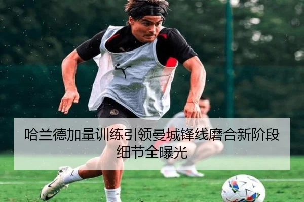 哈兰德加量训练引领曼城锋线磨合新阶段细节全曝光