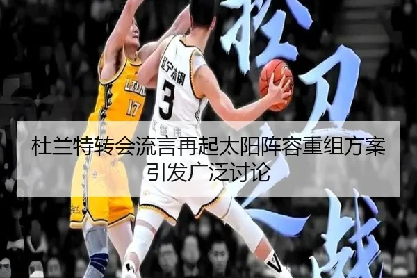 杜兰特转会流言再起太阳阵容重组方案引发广泛讨论