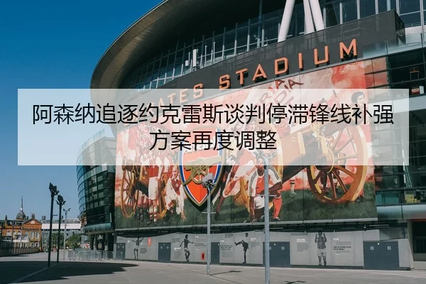 阿森纳追逐约克雷斯谈判停滞锋线补强方案再度调整