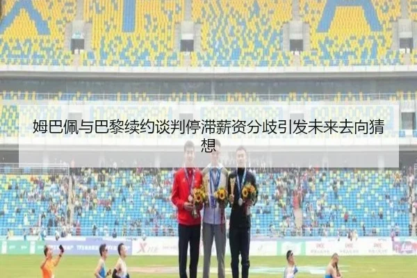 姆巴佩与巴黎续约谈判停滞薪资分歧引发未来去向猜想