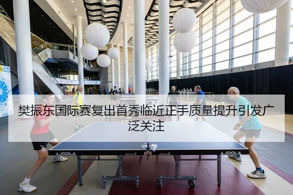 樊振东国际赛复出首秀临近正手质量提升引发广泛关注