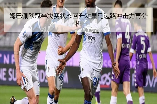 姆巴佩欧冠半决赛状态回升对皇马边路冲击力再分析