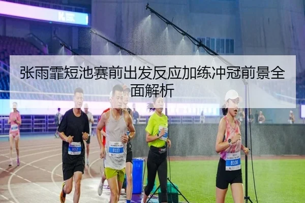 张雨霏短池赛前出发反应加练冲冠前景全面解析